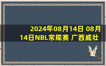 2024年08月14日 08月14日NBL常规赛 广西威壮 - 武汉锟鹏 全场集锦